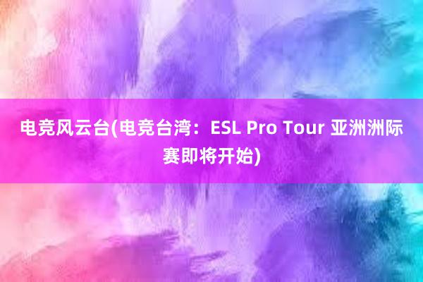 电竞风云台(电竞台湾：ESL Pro Tour 亚洲洲际赛即将开始)