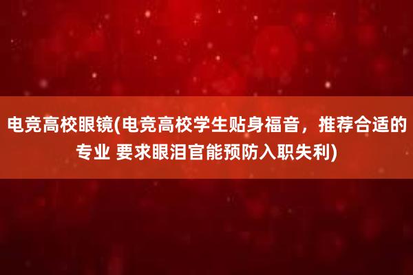 电竞高校眼镜(电竞高校学生贴身福音，推荐合适的专业 要求眼泪官能预防入职失利)