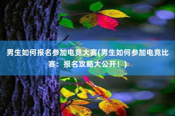 男生如何报名参加电竞大赛(男生如何参加电竞比赛：报名攻略大公开！)