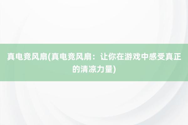 真电竞风扇(真电竞风扇：让你在游戏中感受真正的清凉力量)