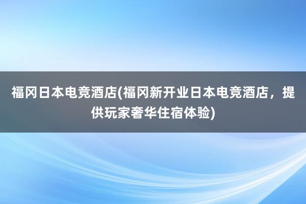 福冈日本电竞酒店(福冈新开业日本电竞酒店，提供玩家奢华住宿体验)