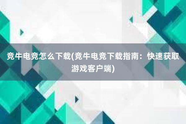 竞牛电竞怎么下载(竞牛电竞下载指南：快速获取游戏客户端)