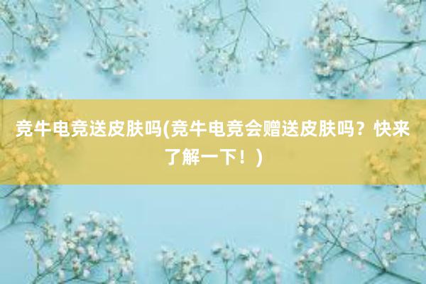 竞牛电竞送皮肤吗(竞牛电竞会赠送皮肤吗？快来了解一下！)