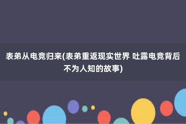 表弟从电竞归来(表弟重返现实世界 吐露电竞背后不为人知的故事)