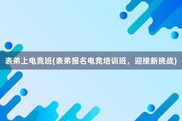 表弟上电竞班(表弟报名电竞培训班，迎接新挑战)