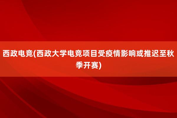 西政电竞(西政大学电竞项目受疫情影响或推迟至秋季开赛)