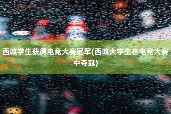 西政学生获得电竞大赛冠军(西政大学生在电竞大赛中夺冠)