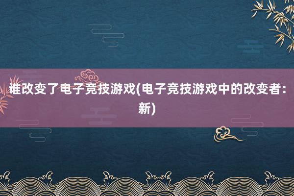 谁改变了电子竞技游戏(电子竞技游戏中的改变者：新)