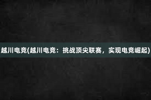 越川电竞(越川电竞：挑战顶尖联赛，实现电竞崛起)