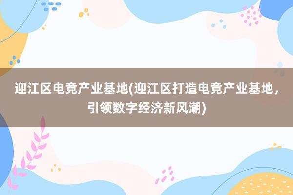 迎江区电竞产业基地(迎江区打造电竞产业基地，引领数字经济新风潮)