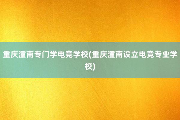 重庆潼南专门学电竞学校(重庆潼南设立电竞专业学校)