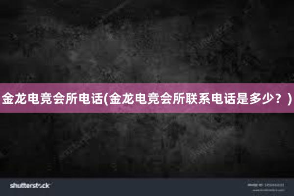 金龙电竞会所电话(金龙电竞会所联系电话是多少？)