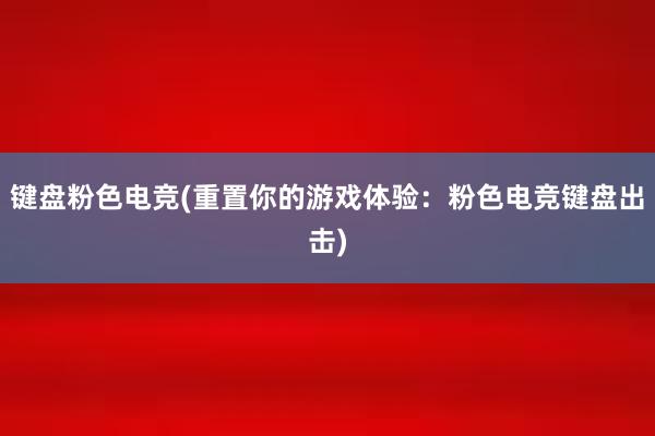 键盘粉色电竞(重置你的游戏体验：粉色电竞键盘出击)