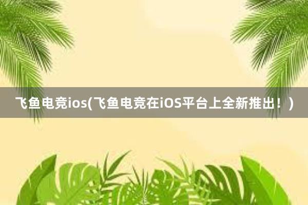 飞鱼电竞ios(飞鱼电竞在iOS平台上全新推出！)