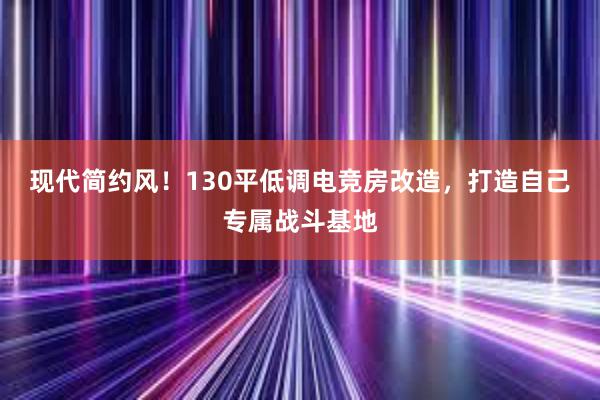 现代简约风！130平低调电竞房改造，打造自己专属战斗基地