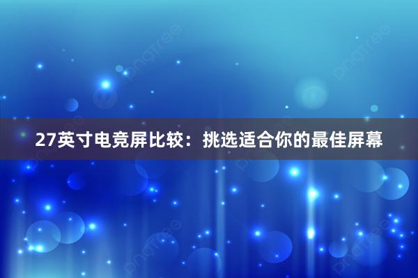 27英寸电竞屏比较：挑选适合你的最佳屏幕