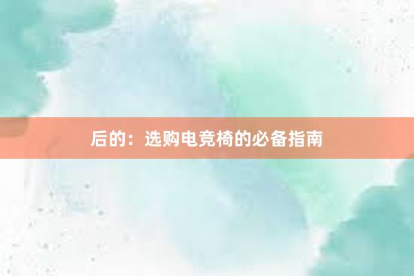 后的：选购电竞椅的必备指南