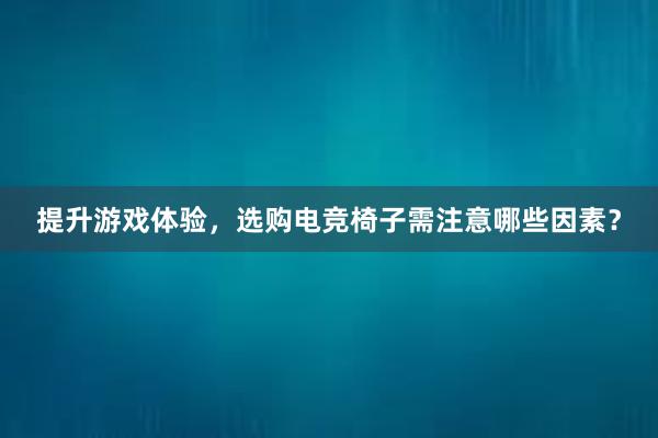 提升游戏体验，选购电竞椅子需注意哪些因素？