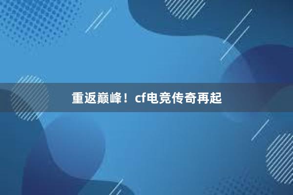 重返巅峰！cf电竞传奇再起