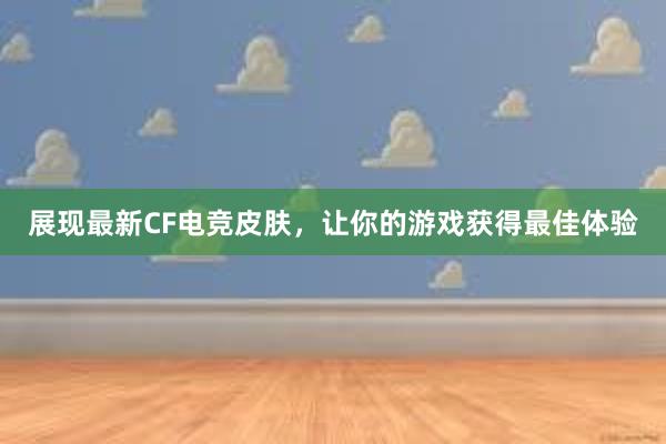 展现最新CF电竞皮肤，让你的游戏获得最佳体验