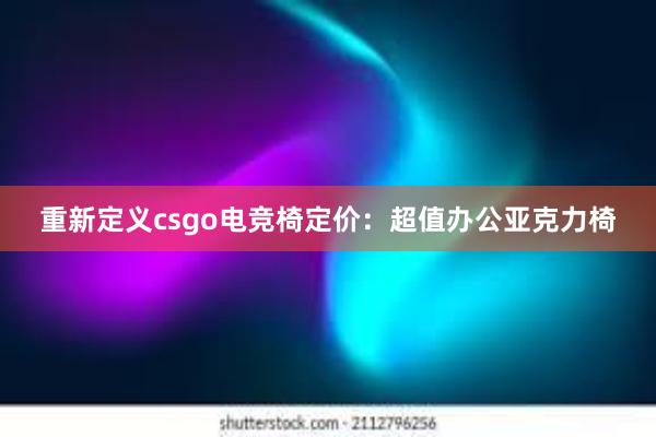 重新定义csgo电竞椅定价：超值办公亚克力椅