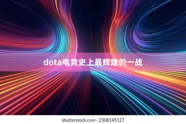 dota电竞史上最辉煌的一战