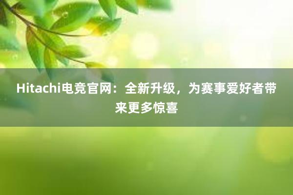 Hitachi电竞官网：全新升级，为赛事爱好者带来更多惊喜