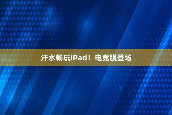 汗水畅玩iPad！电竞膜登场