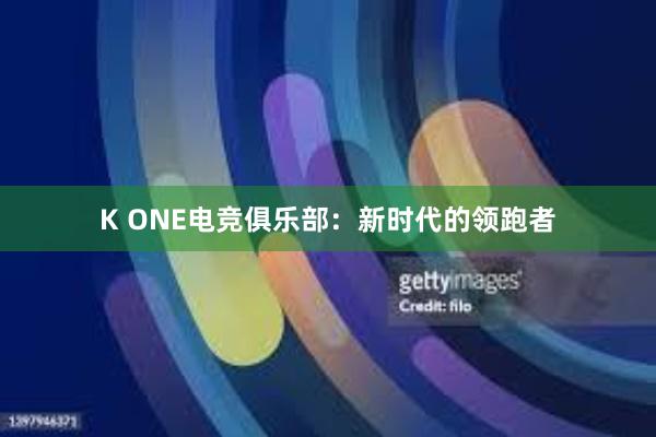 K ONE电竞俱乐部：新时代的领跑者