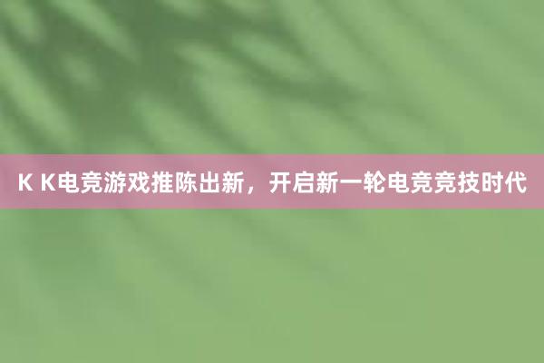 K K电竞游戏推陈出新，开启新一轮电竞竞技时代