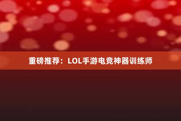 重磅推荐：LOL手游电竞神器训练师