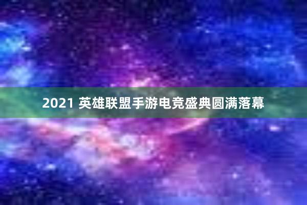 2021 英雄联盟手游电竞盛典圆满落幕