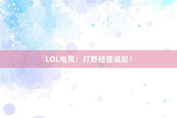 LOL电竞：打野经理崛起！