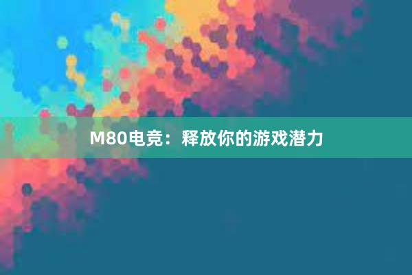 M80电竞：释放你的游戏潜力