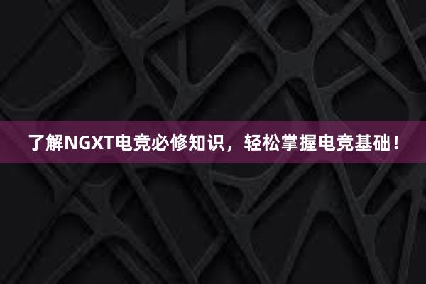 了解NGXT电竞必修知识，轻松掌握电竞基础！