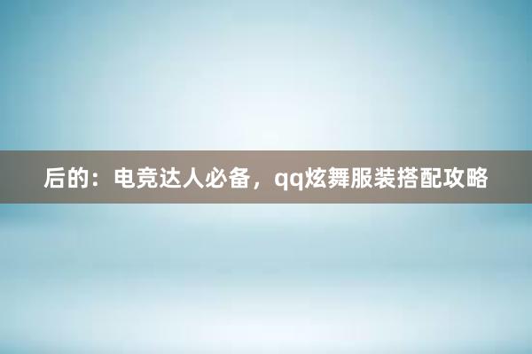 后的：电竞达人必备，qq炫舞服装搭配攻略