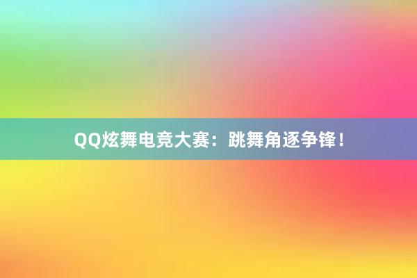 QQ炫舞电竞大赛：跳舞角逐争锋！