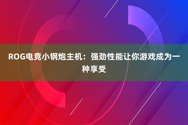 ROG电竞小钢炮主机：强劲性能让你游戏成为一种享受