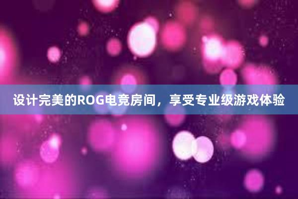 设计完美的ROG电竞房间，享受专业级游戏体验