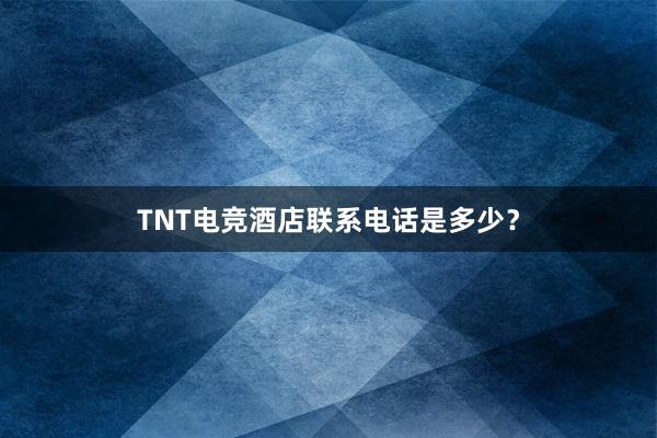 TNT电竞酒店联系电话是多少？