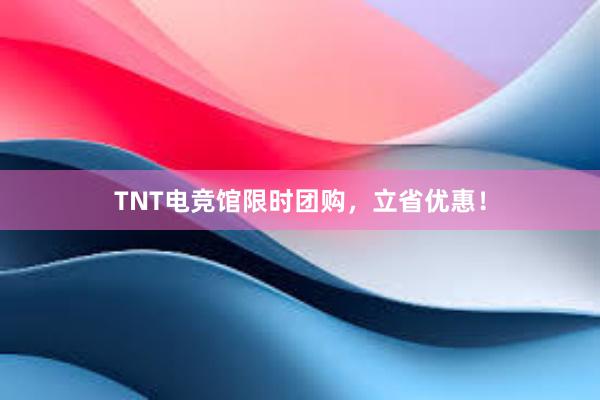 TNT电竞馆限时团购，立省优惠！