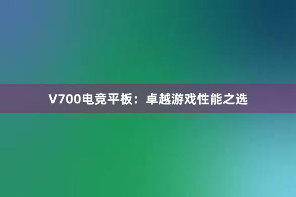 V700电竞平板：卓越游戏性能之选