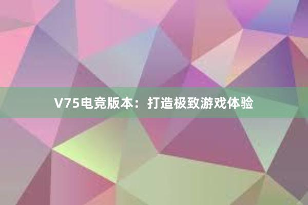 V75电竞版本：打造极致游戏体验