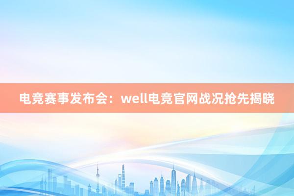 电竞赛事发布会：well电竞官网战况抢先揭晓