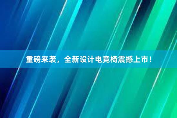 重磅来袭，全新设计电竞椅震撼上市！