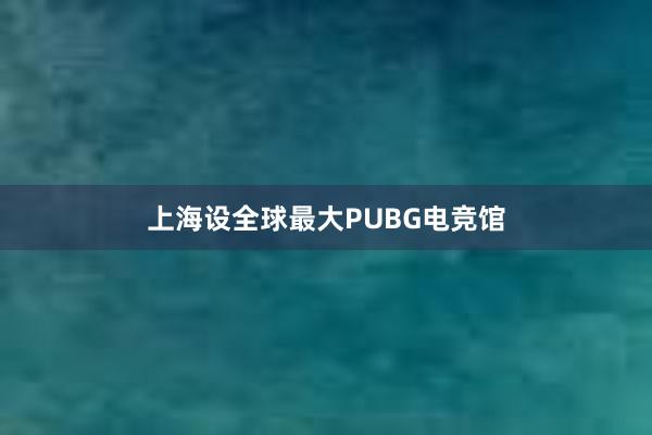 上海设全球最大PUBG电竞馆