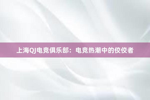 上海QJ电竞俱乐部：电竞热潮中的佼佼者