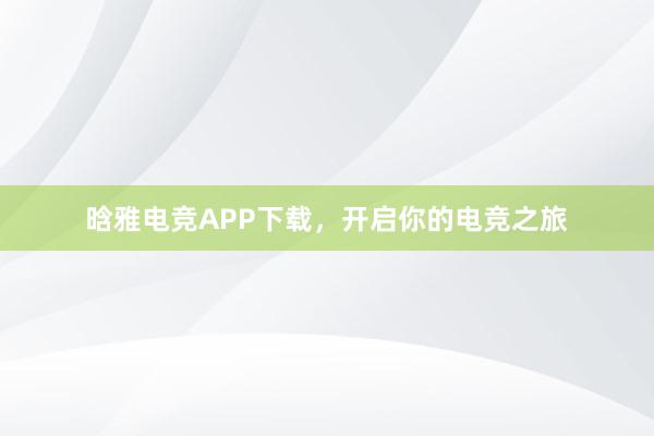 晗雅电竞APP下载，开启你的电竞之旅