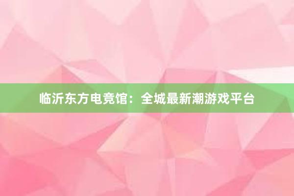 临沂东方电竞馆：全城最新潮游戏平台