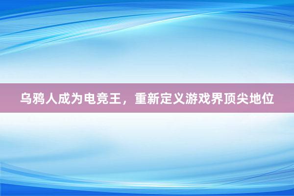 乌鸦人成为电竞王，重新定义游戏界顶尖地位